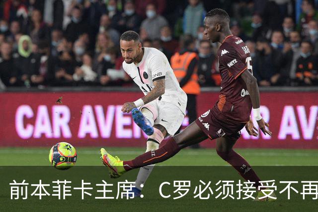 前本菲卡主席：C罗必须接受不再是铁打主力，有时能上有时不能